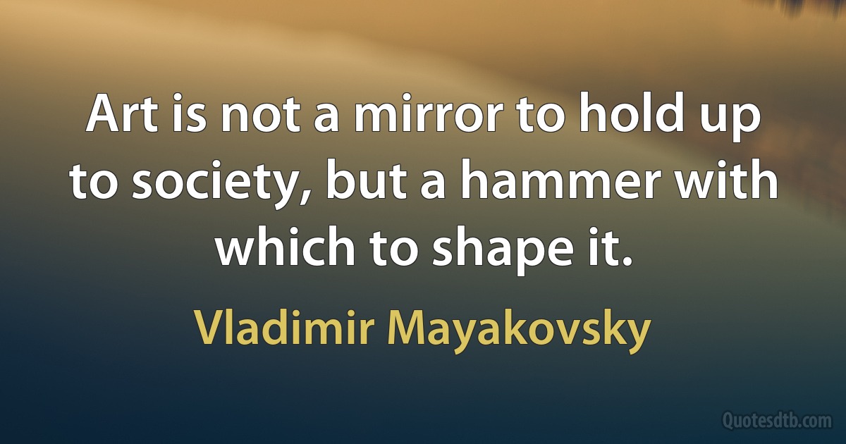 Art is not a mirror to hold up to society, but a hammer with which to shape it. (Vladimir Mayakovsky)