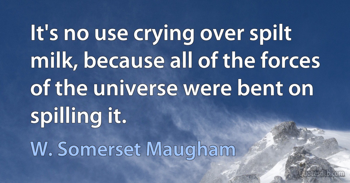 It's no use crying over spilt milk, because all of the forces of the universe were bent on spilling it. (W. Somerset Maugham)