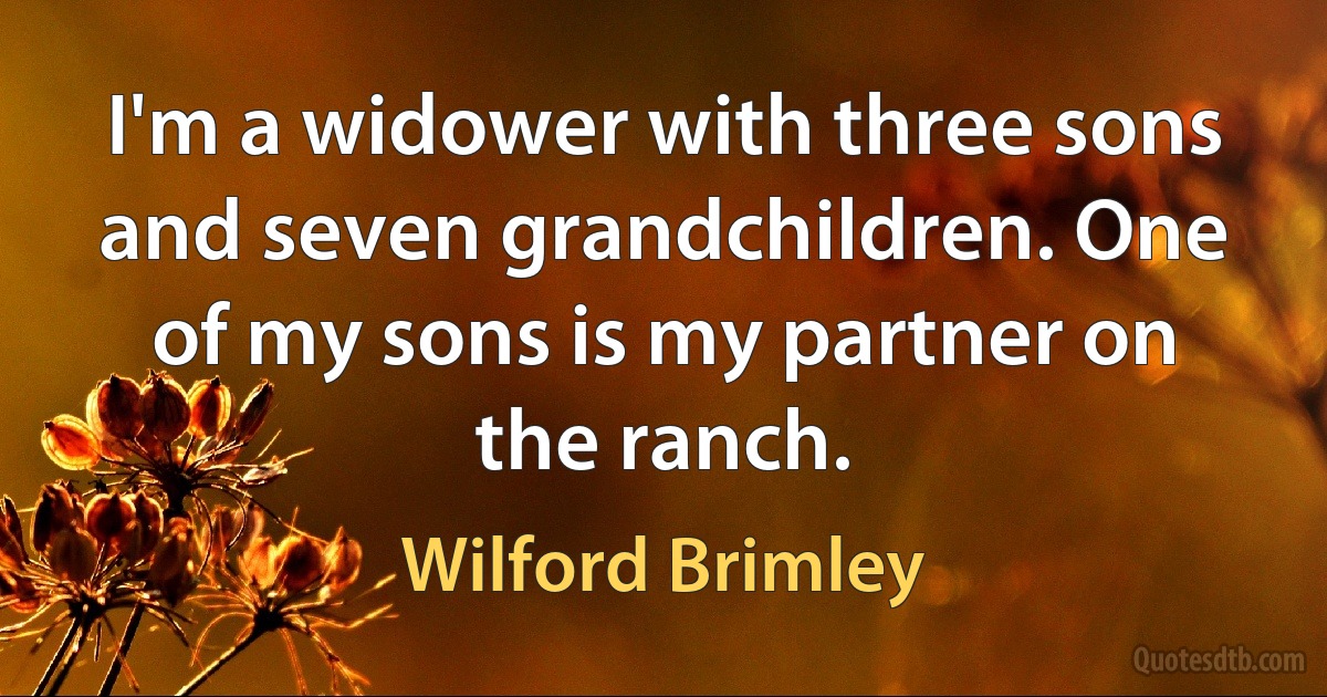 I'm a widower with three sons and seven grandchildren. One of my sons is my partner on the ranch. (Wilford Brimley)