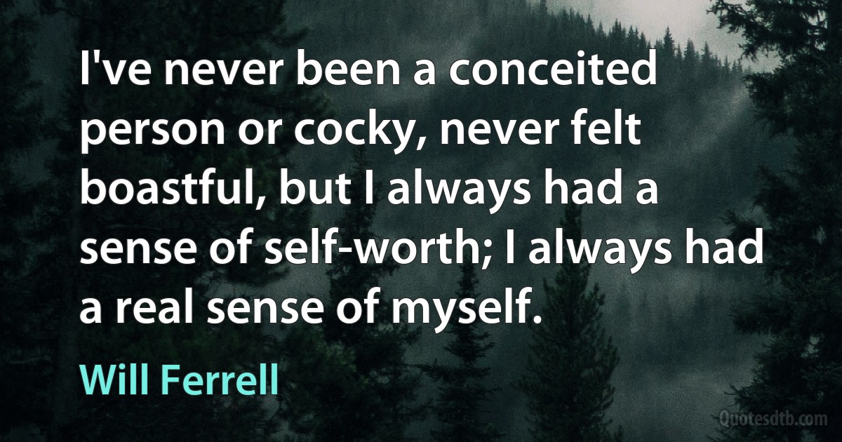 I've never been a conceited person or cocky, never felt boastful, but I always had a sense of self-worth; I always had a real sense of myself. (Will Ferrell)