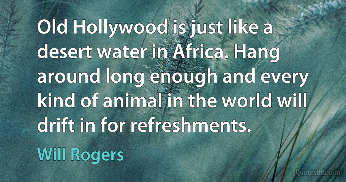 Old Hollywood is just like a desert water in Africa. Hang around long enough and every kind of animal in the world will drift in for refreshments. (Will Rogers)