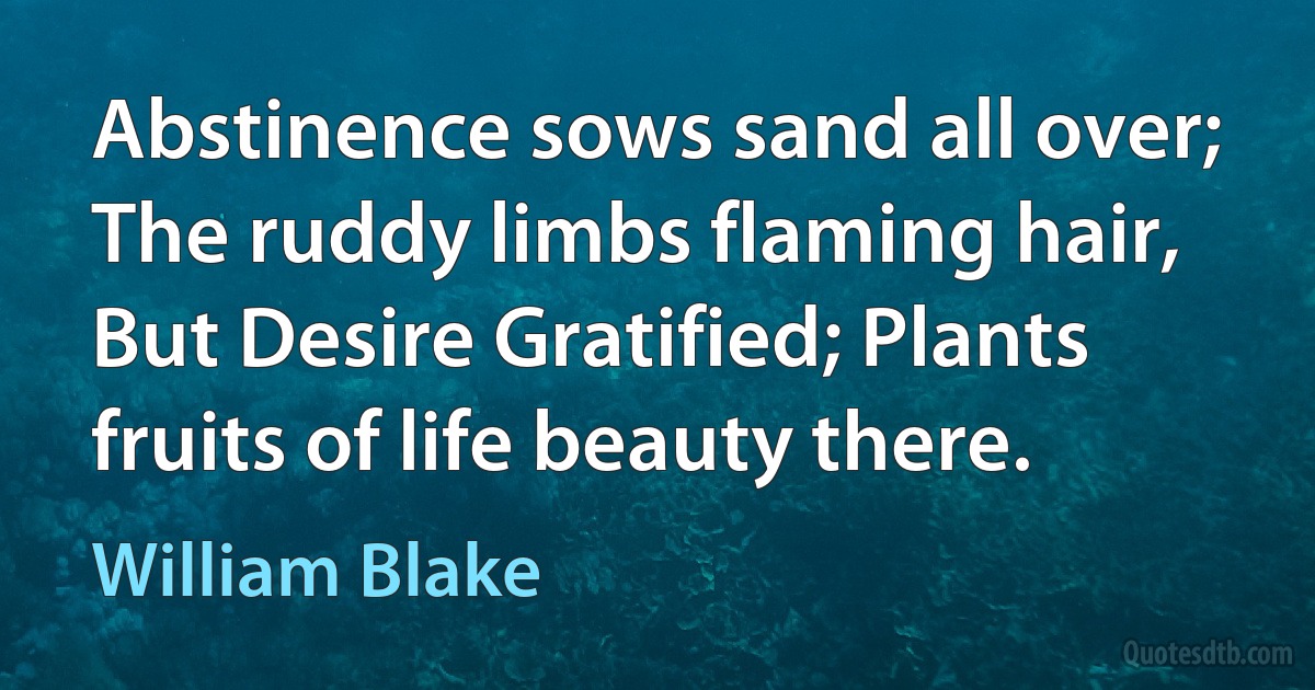 Abstinence sows sand all over; The ruddy limbs flaming hair, But Desire Gratified; Plants fruits of life beauty there. (William Blake)