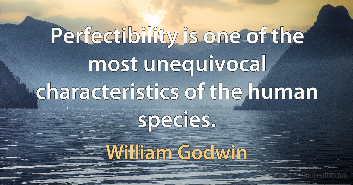 Perfectibility is one of the most unequivocal characteristics of the human species. (William Godwin)