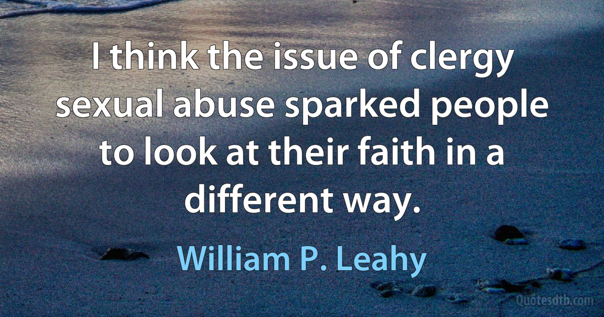 I think the issue of clergy sexual abuse sparked people to look at their faith in a different way. (William P. Leahy)