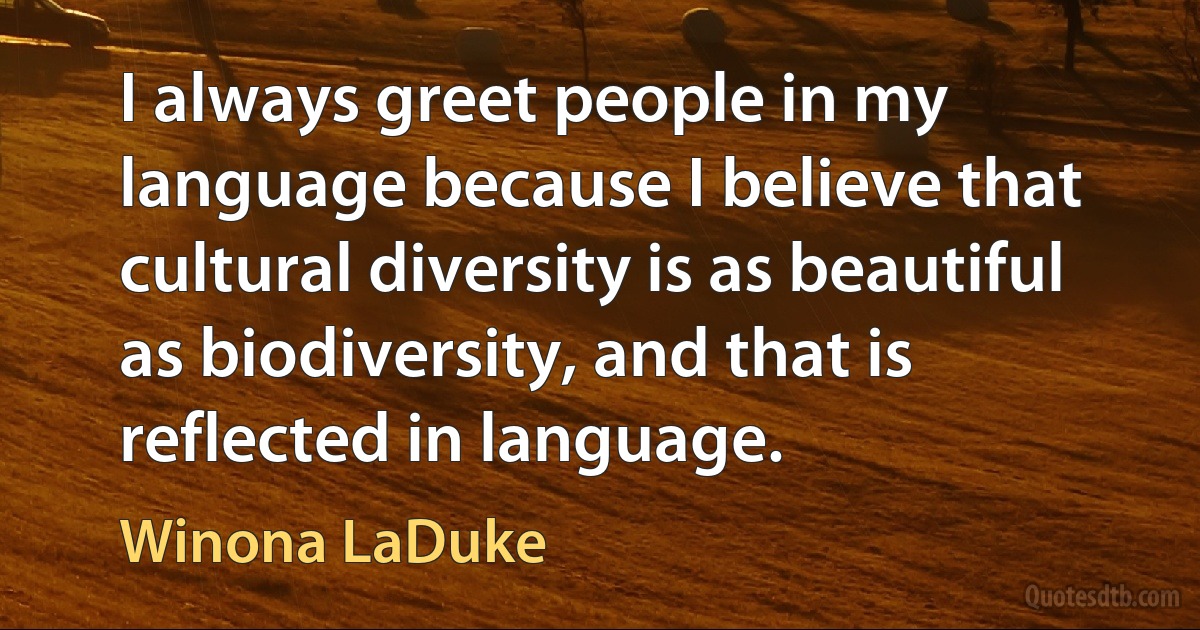 I always greet people in my language because I believe that cultural diversity is as beautiful as biodiversity, and that is reflected in language. (Winona LaDuke)