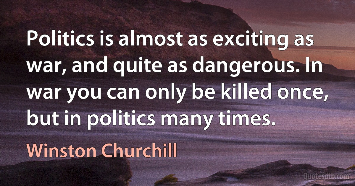 Politics is almost as exciting as war, and quite as dangerous. In war you can only be killed once, but in politics many times. (Winston Churchill)