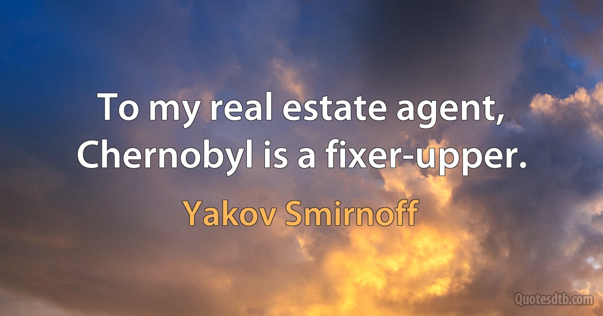 To my real estate agent, Chernobyl is a fixer-upper. (Yakov Smirnoff)