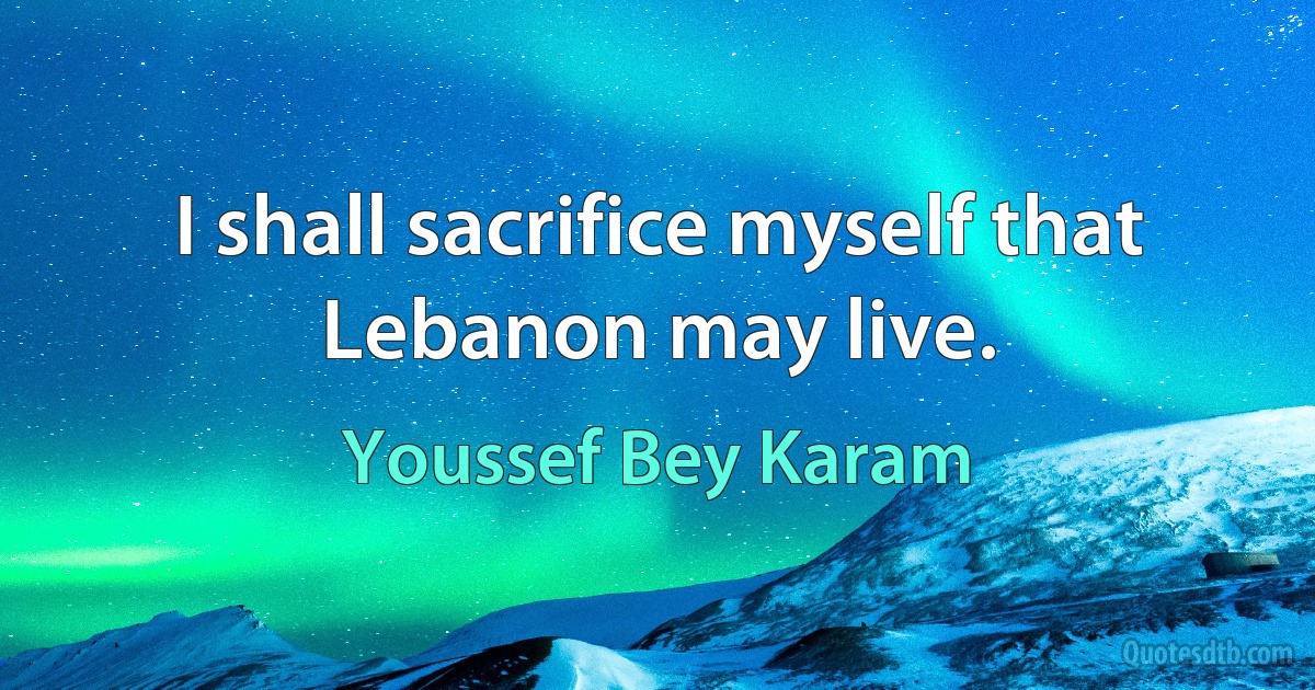 I shall sacrifice myself that Lebanon may live. (Youssef Bey Karam)