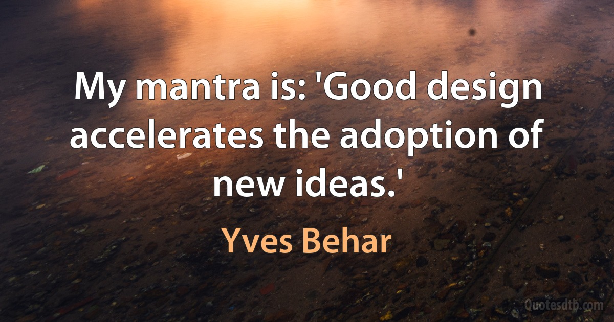 My mantra is: 'Good design accelerates the adoption of new ideas.' (Yves Behar)