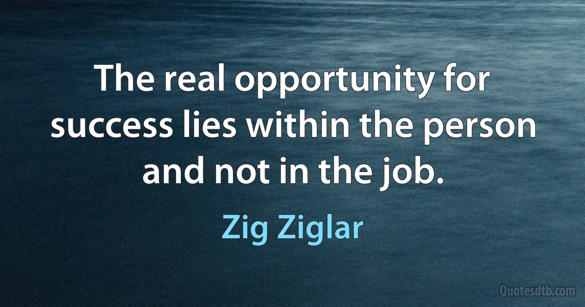 The real opportunity for success lies within the person and not in the job. (Zig Ziglar)