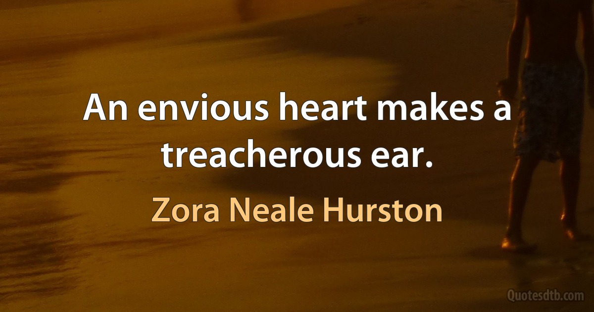 An envious heart makes a treacherous ear. (Zora Neale Hurston)