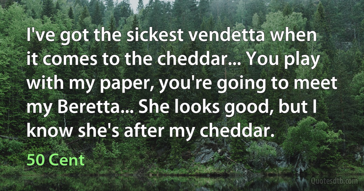 I've got the sickest vendetta when it comes to the cheddar... You play with my paper, you're going to meet my Beretta... She looks good, but I know she's after my cheddar. (50 Cent)