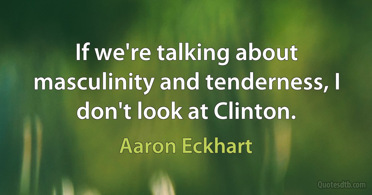 If we're talking about masculinity and tenderness, I don't look at Clinton. (Aaron Eckhart)