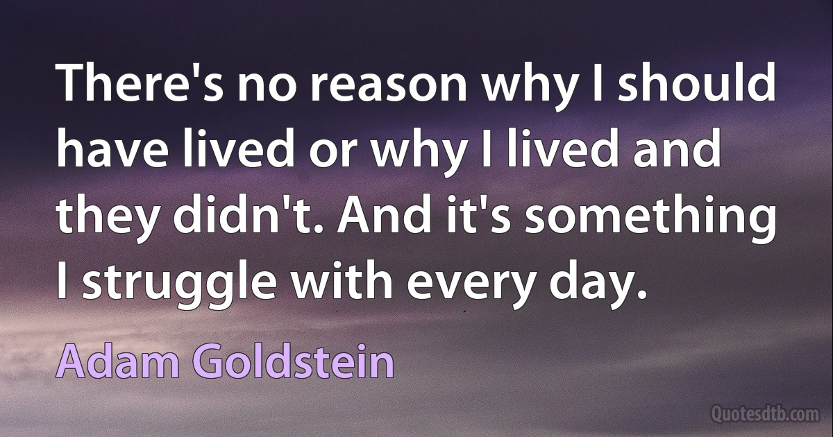 There's no reason why I should have lived or why I lived and they didn't. And it's something I struggle with every day. (Adam Goldstein)