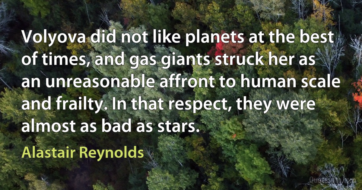 Volyova did not like planets at the best of times, and gas giants struck her as an unreasonable affront to human scale and frailty. In that respect, they were almost as bad as stars. (Alastair Reynolds)