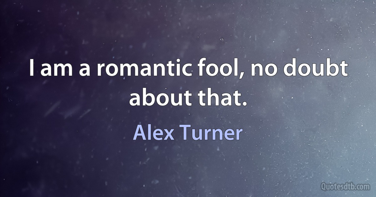 I am a romantic fool, no doubt about that. (Alex Turner)