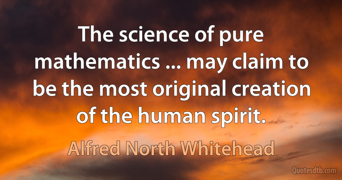 The science of pure mathematics ... may claim to be the most original creation of the human spirit. (Alfred North Whitehead)