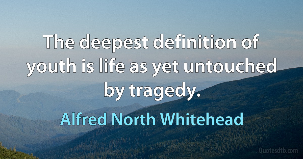 The deepest definition of youth is life as yet untouched by tragedy. (Alfred North Whitehead)