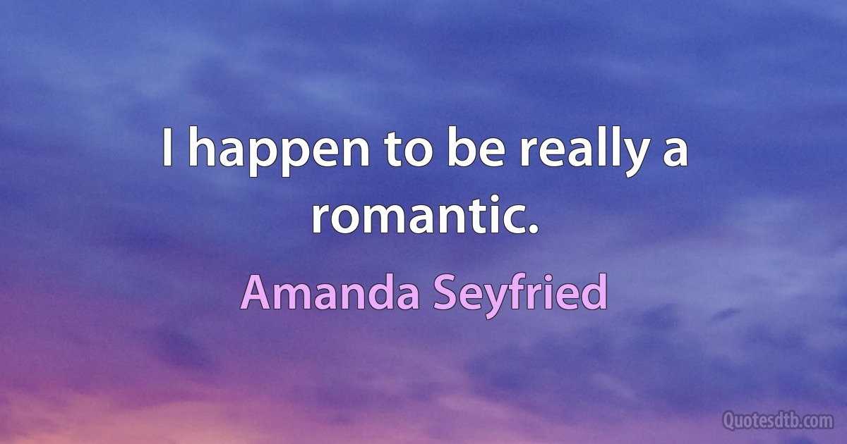 I happen to be really a romantic. (Amanda Seyfried)