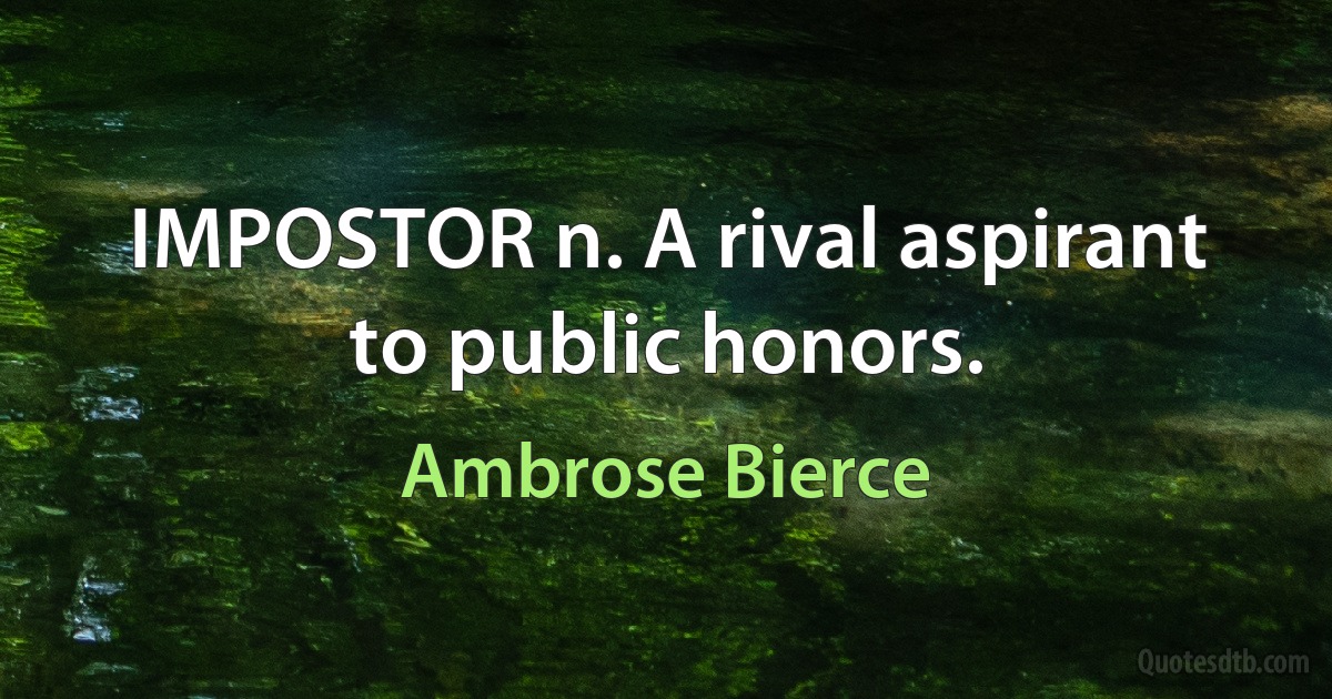 IMPOSTOR n. A rival aspirant to public honors. (Ambrose Bierce)