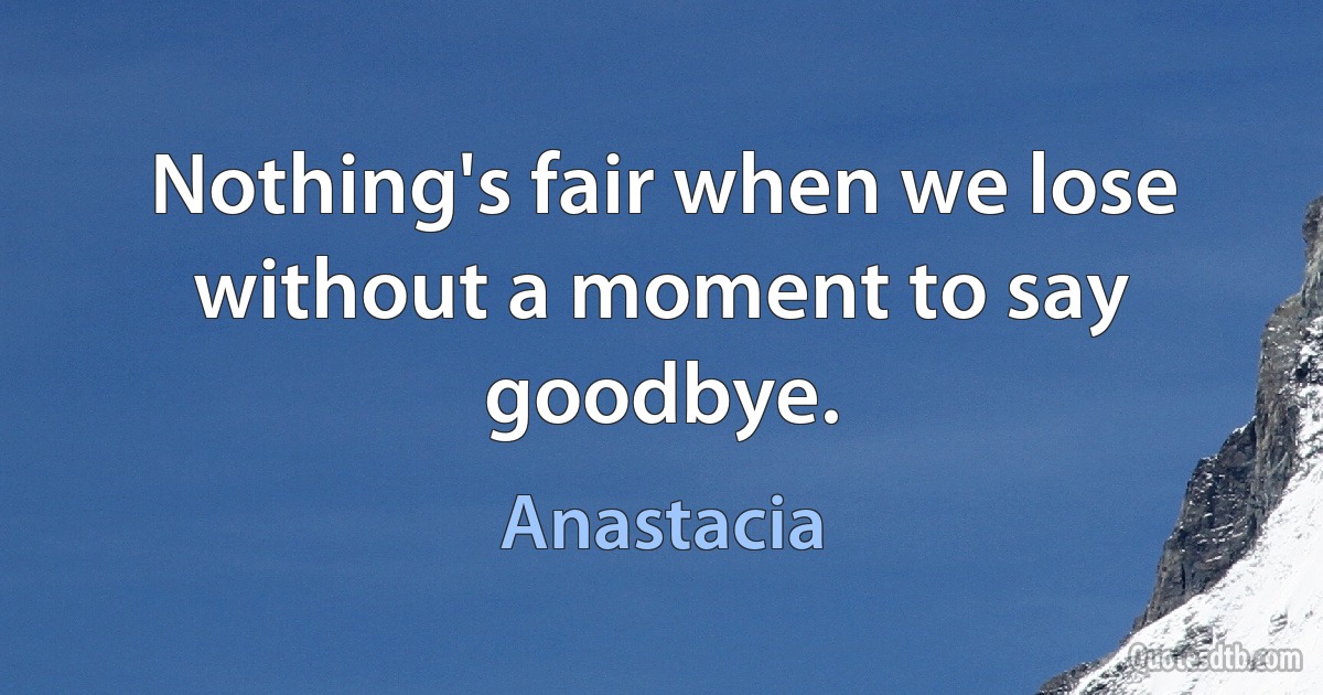 Nothing's fair when we lose without a moment to say goodbye. (Anastacia)