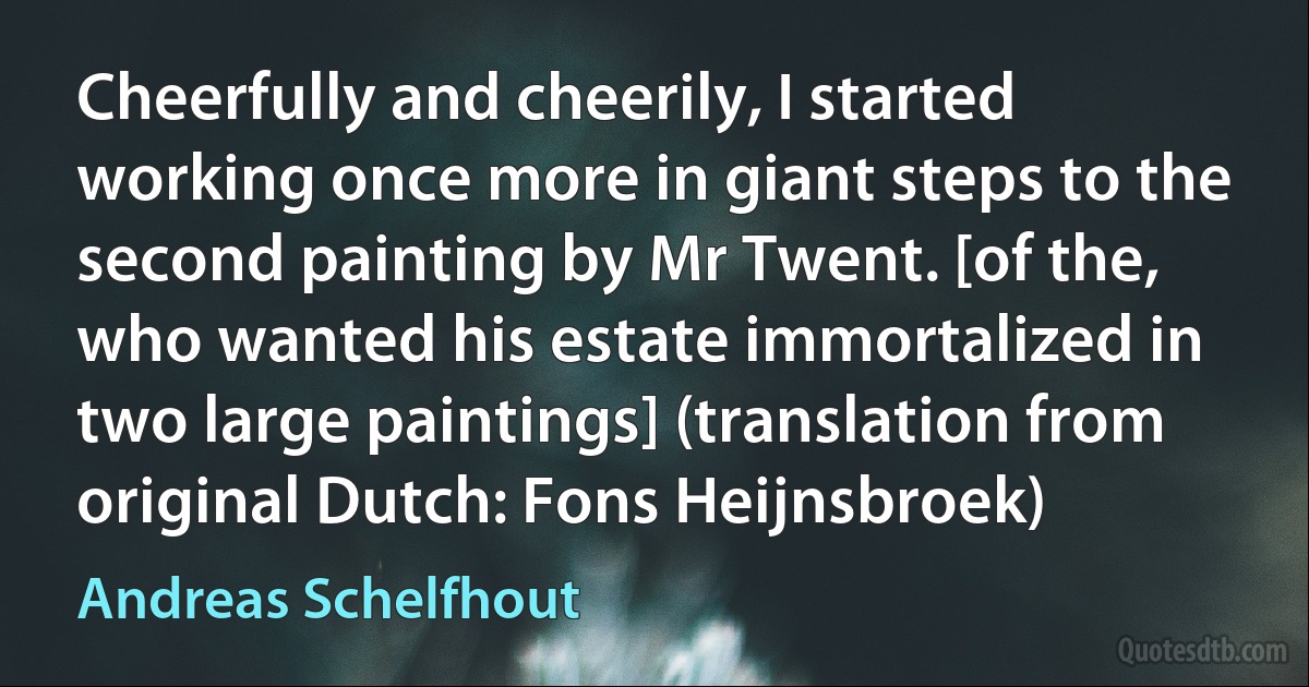 Cheerfully and cheerily, I started working once more in giant steps to the second painting by Mr Twent. [of the, who wanted his estate immortalized in two large paintings] (translation from original Dutch: Fons Heijnsbroek) (Andreas Schelfhout)