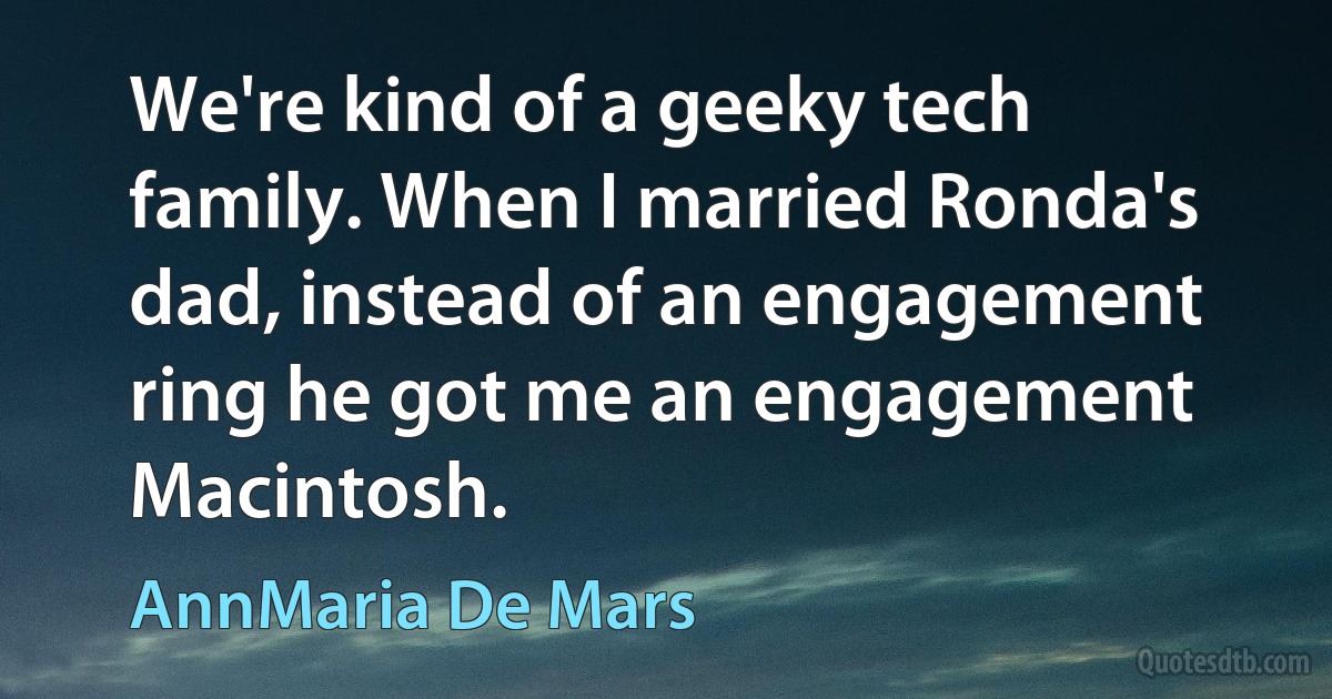 We're kind of a geeky tech family. When I married Ronda's dad, instead of an engagement ring he got me an engagement Macintosh. (AnnMaria De Mars)