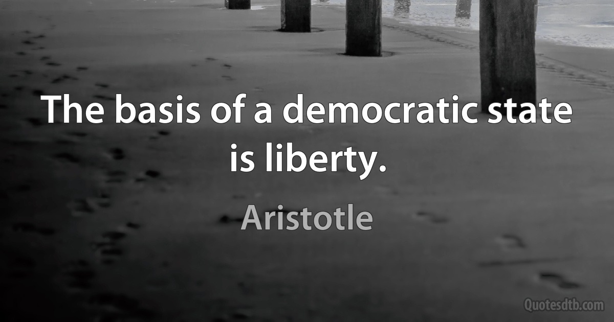 The basis of a democratic state is liberty. (Aristotle)