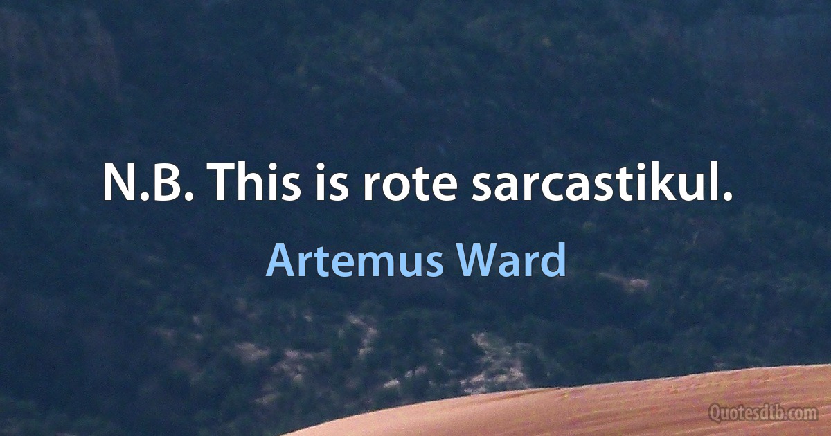 N.B. This is rote sarcastikul. (Artemus Ward)