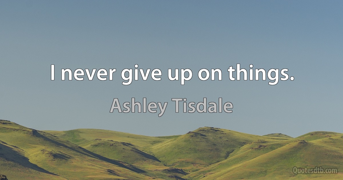 I never give up on things. (Ashley Tisdale)