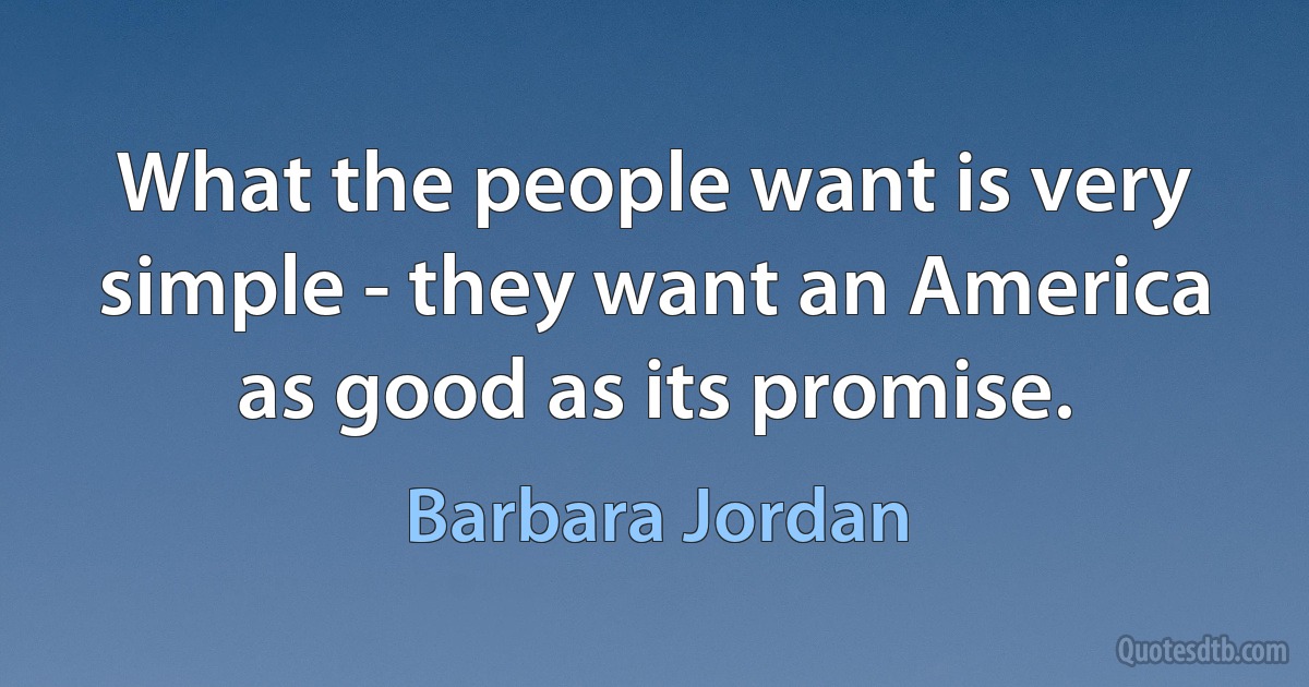 What the people want is very simple - they want an America as good as its promise. (Barbara Jordan)