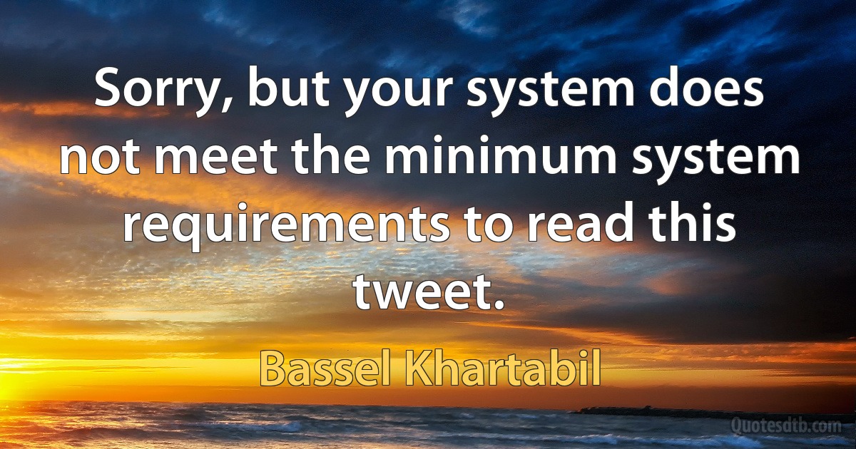 Sorry, but your system does not meet the minimum system requirements to read this tweet. (Bassel Khartabil)