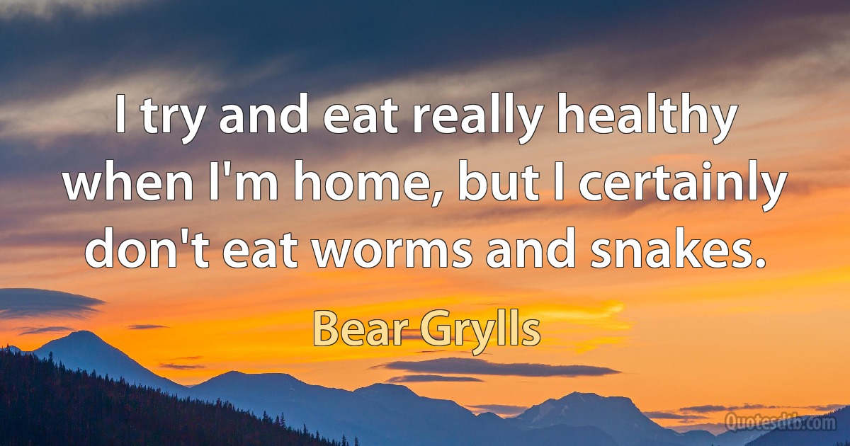 I try and eat really healthy when I'm home, but I certainly don't eat worms and snakes. (Bear Grylls)