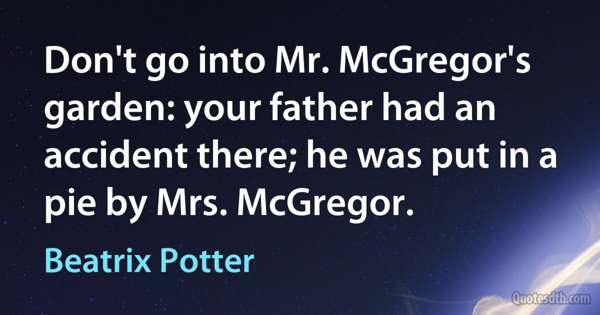 Don't go into Mr. McGregor's garden: your father had an accident there; he was put in a pie by Mrs. McGregor. (Beatrix Potter)