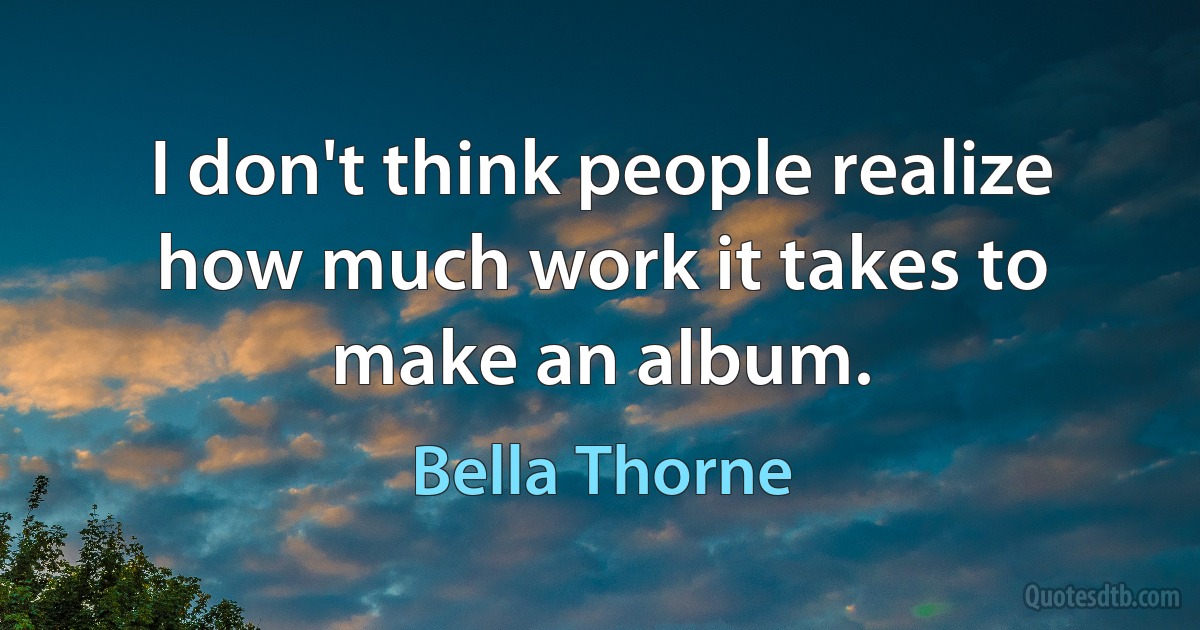 I don't think people realize how much work it takes to make an album. (Bella Thorne)