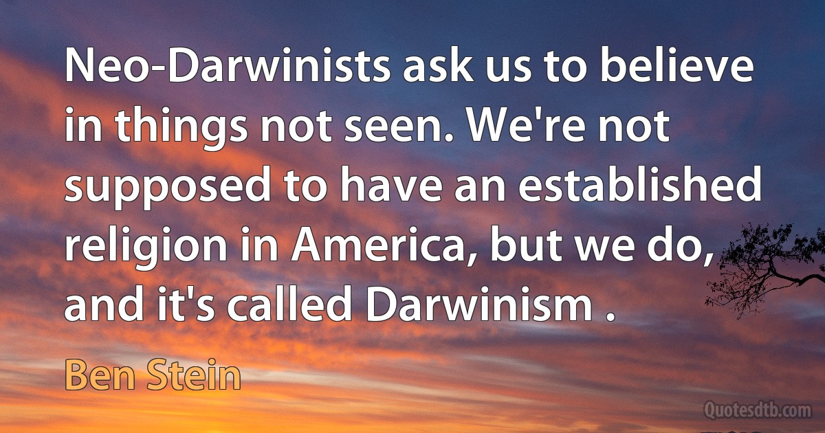 Neo-Darwinists ask us to believe in things not seen. We're not supposed to have an established religion in America, but we do, and it's called Darwinism . (Ben Stein)