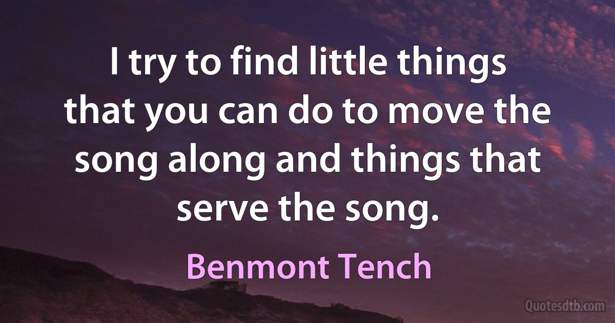 I try to find little things that you can do to move the song along and things that serve the song. (Benmont Tench)