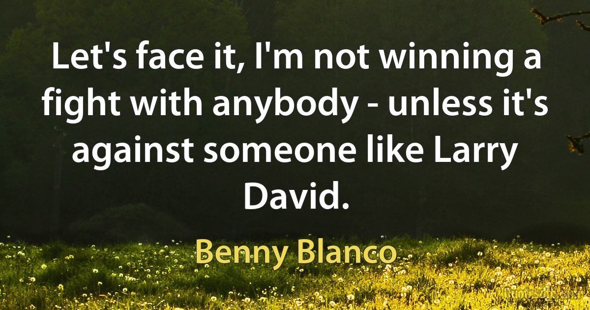 Let's face it, I'm not winning a fight with anybody - unless it's against someone like Larry David. (Benny Blanco)