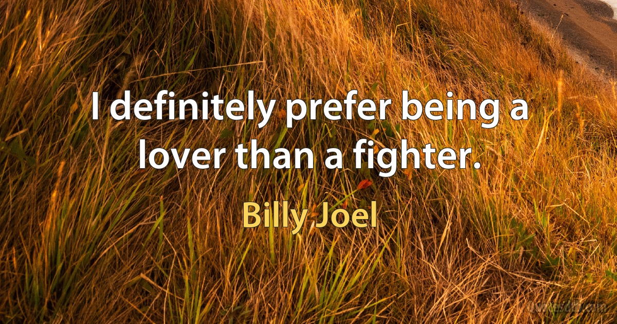 I definitely prefer being a lover than a fighter. (Billy Joel)