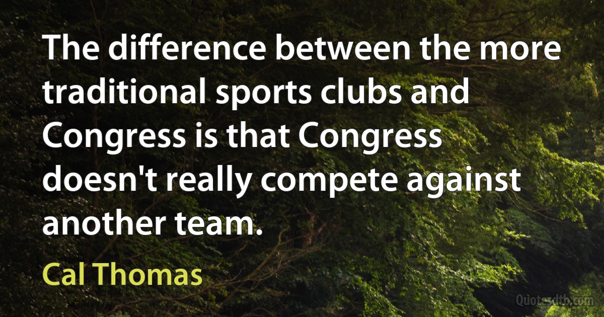 The difference between the more traditional sports clubs and Congress is that Congress doesn't really compete against another team. (Cal Thomas)