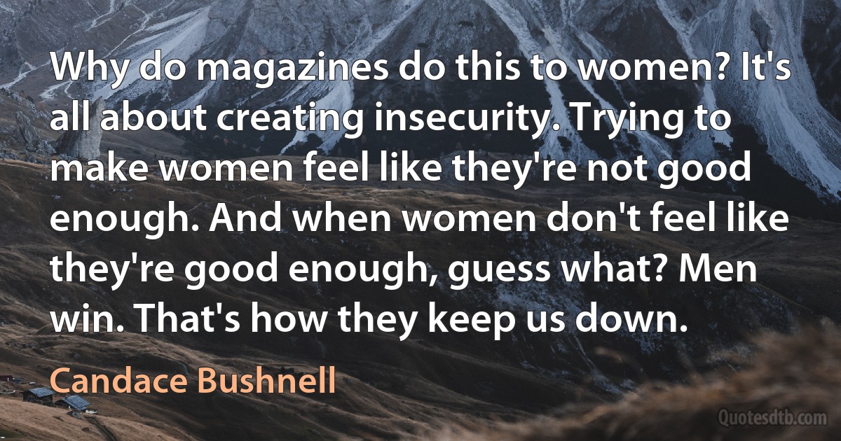 Why do magazines do this to women? It's all about creating insecurity. Trying to make women feel like they're not good enough. And when women don't feel like they're good enough, guess what? Men win. That's how they keep us down. (Candace Bushnell)