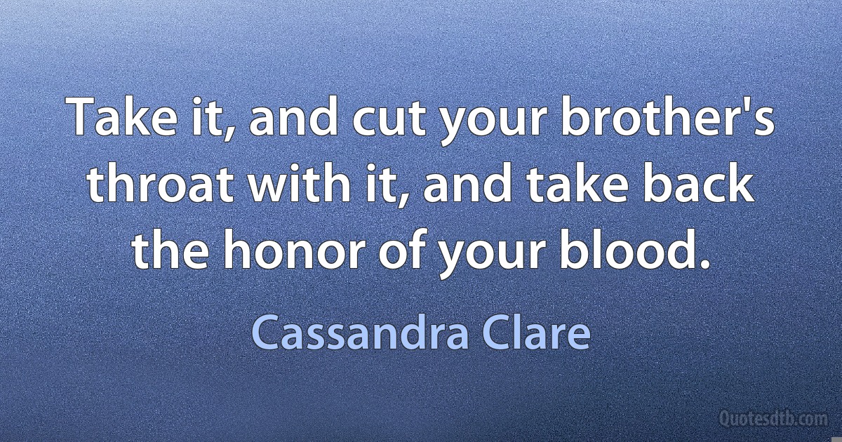 Take it, and cut your brother's throat with it, and take back the honor of your blood. (Cassandra Clare)