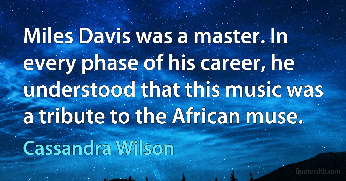 Miles Davis was a master. In every phase of his career, he understood that this music was a tribute to the African muse. (Cassandra Wilson)