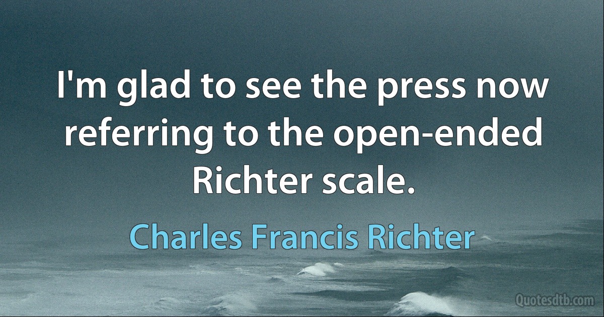 I'm glad to see the press now referring to the open-ended Richter scale. (Charles Francis Richter)