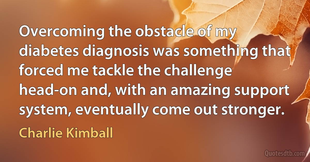 Overcoming the obstacle of my diabetes diagnosis was something that forced me tackle the challenge head-on and, with an amazing support system, eventually come out stronger. (Charlie Kimball)