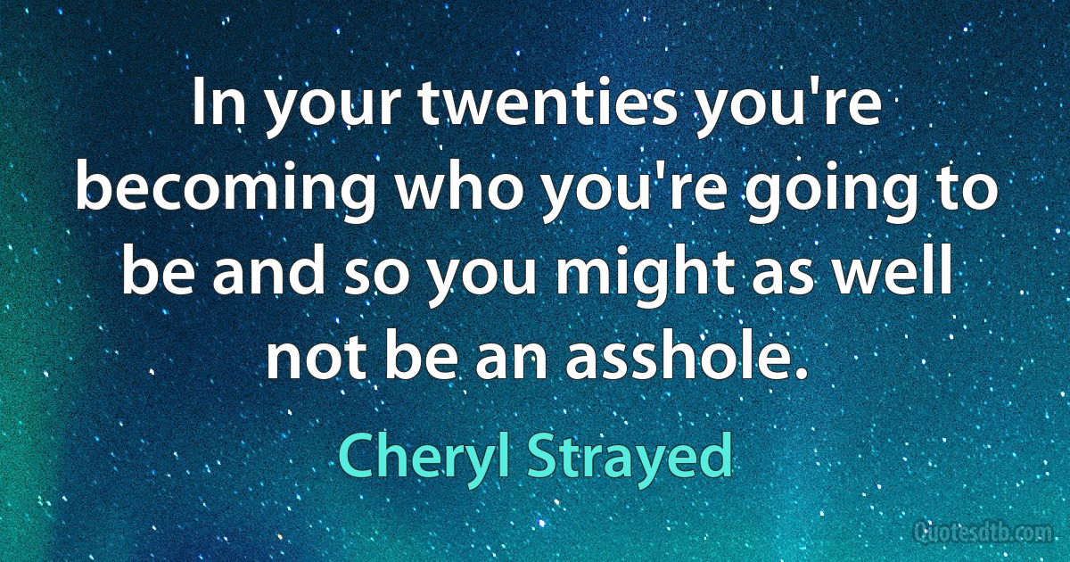 In your twenties you're becoming who you're going to be and so you might as well not be an asshole. (Cheryl Strayed)