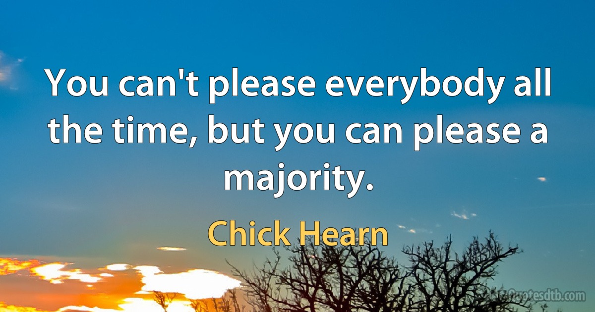 You can't please everybody all the time, but you can please a majority. (Chick Hearn)