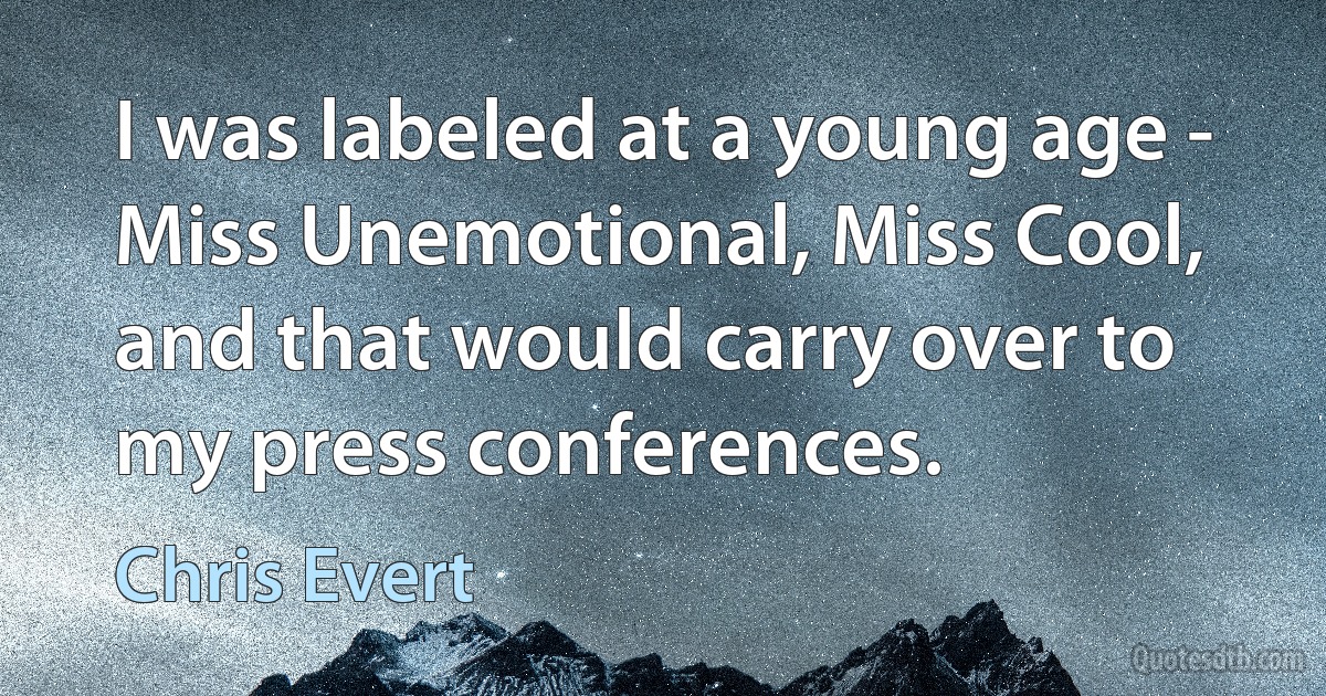 I was labeled at a young age - Miss Unemotional, Miss Cool, and that would carry over to my press conferences. (Chris Evert)