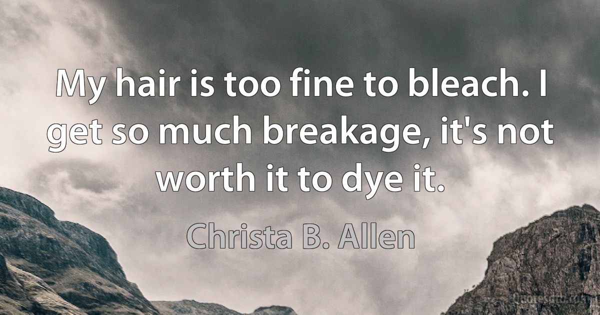 My hair is too fine to bleach. I get so much breakage, it's not worth it to dye it. (Christa B. Allen)