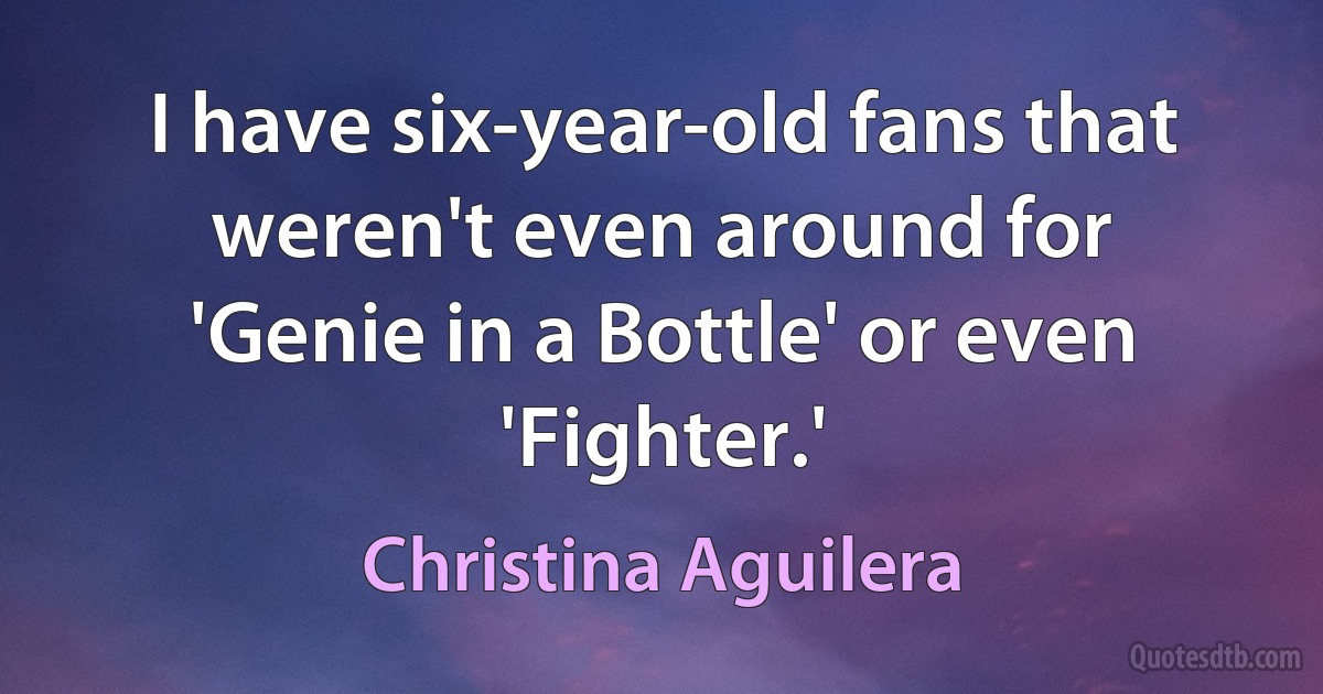 I have six-year-old fans that weren't even around for 'Genie in a Bottle' or even 'Fighter.' (Christina Aguilera)